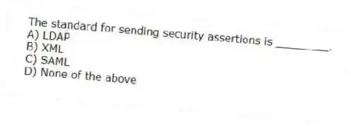The standard for sending security assertions is ________.
A) LDAP
B) XML
C) SAML
D) None of the above