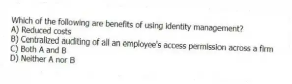 Which of the following are benefits of using identity management?
A) Reduced costs
B) Centralized auditing of all an employee's access permission across a firm
C) Both A and B
D) Neither A nor B
