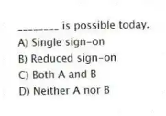 ________ is possible today.
A) Single sign-on
B) Reduced sign-on
C) Both A and B
D) Neither A nor B