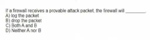 If a firewall receives a provable attack packet, the firewall will ________.
A) log the packet
B) drop the packet
C) Both A and B
D) Neither A nor B