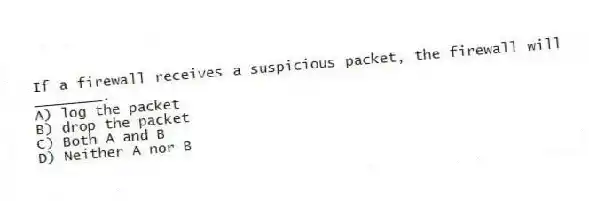 If a firewall receives a suspicious packet, the firewall will ________.
A) log the packet
B) drop the packet
C) Both A and B
D) Neither A nor B