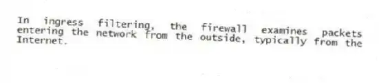 In ingress filtering, the firewall examines packets entering the network from the outside, typically from the Internet.