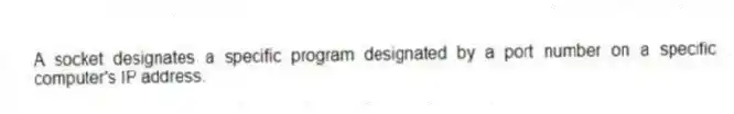 A socket designates a specific program designated by a port number on a specific computer's IP address.