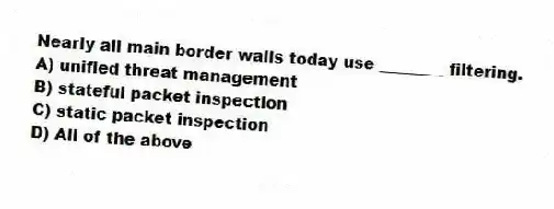 Nearly all main border walls today use ________ filtering.
A) unified threat management
B) stateful packet inspection
C) static packet inspection
D) All of the above