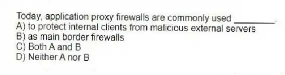 Today, application proxy firewalls are commonly used ________.
A) to protect internal clients from malicious external servers
B) as main border firewalls
C) Both A and B
D) Neither A nor B
