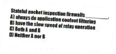 Stateful packet inspection firewalls ________.
A) always do application content filtering
B) have the slow speed of relay operation
C) Both A and B
D) Neither A nor B