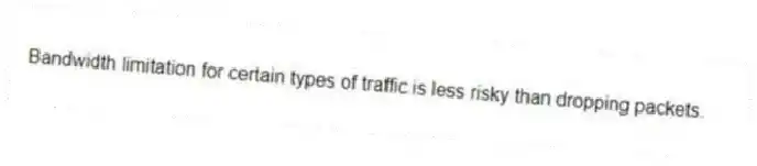 Bandwidth limitation for certain types of traffic is less risky than dropping packets.