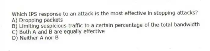 Which IPS response to an attack is the most effective in stopping attacks?
A) Dropping packets
B) Limiting suspicious traffic to a certain percentage of the total bandwidth
C) Both A and B are equally effective
D) Neither A nor B