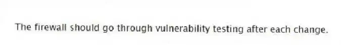 The firewall should go through vulnerability testing after each change.