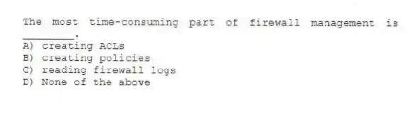 The most time-consuming part of firewall management is ________.
A) creating ACLs
B) creating policies
C) reading firewall logs
D) None of the above