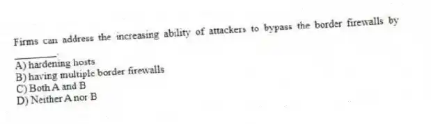 Firms can address the increasing ability of attackers to bypass the border firewalls by ________.
A) hardening hosts
B) having multiple border firewalls
C) Both A and B
D) Neither A nor B