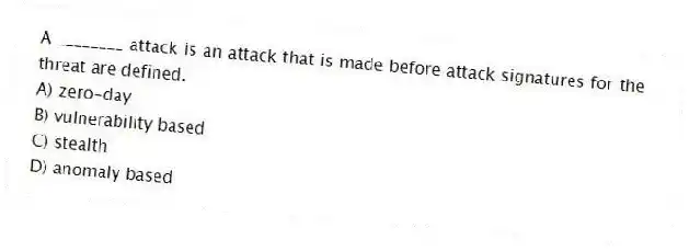 A ________ attack is an attack that is made before attack signatures for the threat are defined.
A) zero-day
B) vulnerability based
C) stealth
D) anomaly based