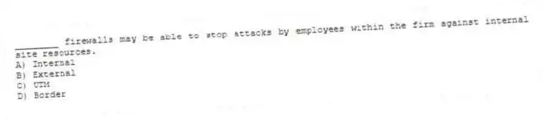 ________ firewalls may be able to stop attacks by employees within the firm against internal site resources.
A) Internal
B) External
C) UTM
D) Border