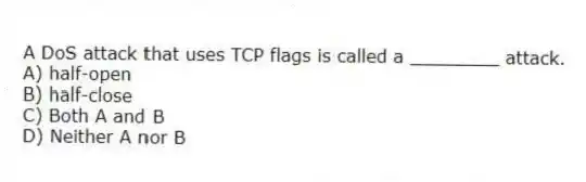 A DoS attack that uses TCP flags is called a ________ attack.
A) half-open
B) half-close
C) Both A and B
D) Neither A nor B