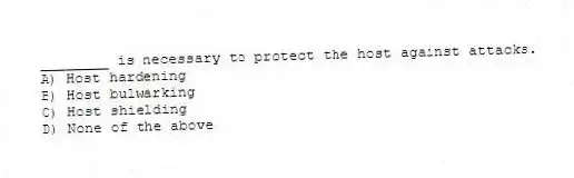 ________ is necessary to protect the host against attacks.
A) Host hardening
B) Host bulwarking
C) Host shielding
D) None of the above