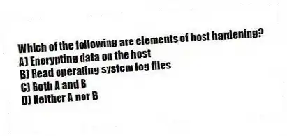Which of the following are elements of host hardening?
A) Encrypting data on the host
B) Read operating system log files
C) Both A and B
D) Neither A nor B
