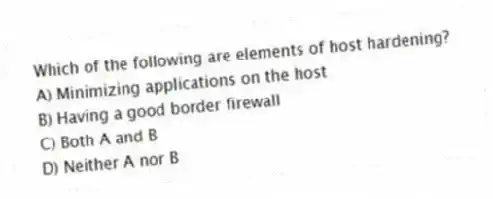 Which of the following are elements of host hardening?
A) Minimizing applications on the host
B) Having a good border firewall
C) Both A and B
D) Neither A nor B