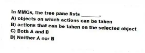 In MMCs, the tree pane lists ________.
A) objects on which actions can be taken
B) actions that can be taken on the selected object
C) Both A and B
D) Neither A nor B
