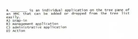 A ________ is an individual application on the tree pane of an MMC that can be added or dropped from the tree list easily.
A) snap-in
B) management application
C) administrative application
D) Action
