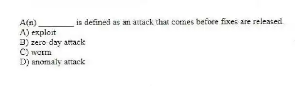 A(n) ________ is defined as an attack that comes before fixes are released.
A) exploit
B) zero-day attack
C) worm
D) anomaly attack