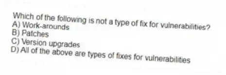 Which of the following is not a type of fix for vulnerabilities?
A) Work-arounds
B) Patches
C) Version upgrades
D) All of the above are types of fixes for vulnerabilities
