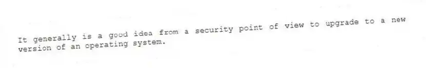 It generally is a good idea from a security point of view to upgrade to a new version of an operating system.
