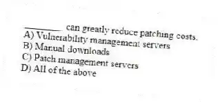 ________ can greatly reduce patching costs.
A) Vulnerability management servers
B) Manual downloads
C) Patch management servers
D) All of the above
