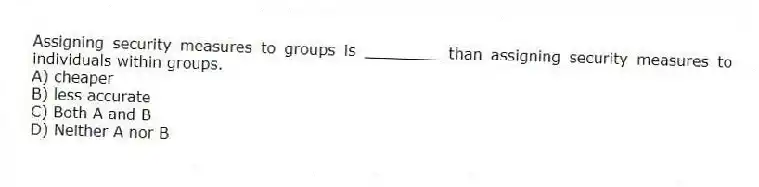 Assigning security measures to groups is ________ than assigning security measures to individuals within groups.
A) cheaper
B) less accurate
C) Both A and B
D) Neither A nor B