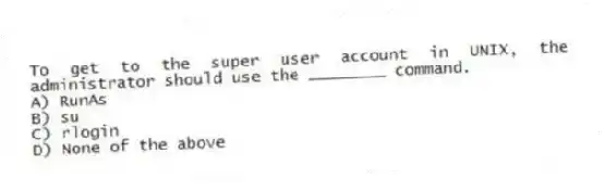 To get to the super user account in UNIX, the administrator should use the ________ command.
A) RunAs
B) su
C) rlogin
D) None of the above