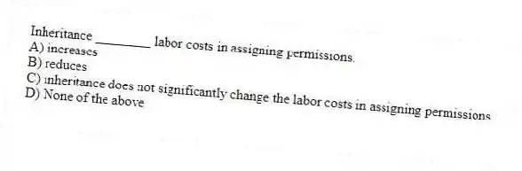 Inheritance ________ labor costs in assigning permissions.
A) increases
B) reduces
C) inheritance does not significantly change the labor costs in assigning permissions
D) None of the above
