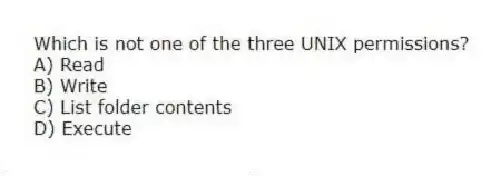 Which is not one of the three UNIX permissions?
A) Read
B) Write
C) List folder contents
D) Execute