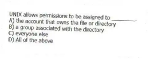 UNIX allows permissions to be assigned to ________.
A) the account that owns the file or directory
B) a group associated with the directory
C) everyone else
D) All of the above