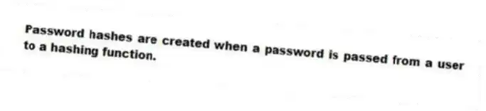 Password hashes are created when a password is passed from a user to a hashing function.