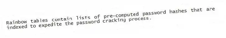 Rainbow tables contain lists of pre-computed password hashes that are indexed to expedite the password cracking process.