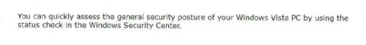 You can quickly assess the general security posture of your Windows Vista PC by using the status check in the Windows Security Center.