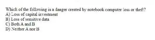 Which of the following is a danger created by notebook computer loss or theft?
A) Loss of capital investment
B) Loss of sensitive data
C) Both A and B
D) Neither A nor B