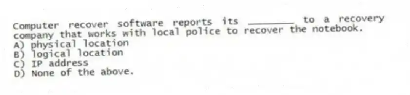 Computer recover software reports its ________ to a recovery company that works with local police to recover the notebook.
A) physical location
B) logical location
C) IP address
D) None of the above.