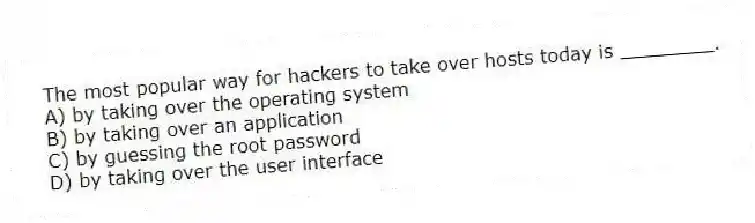 The most popular way for hackers to take over hosts today is ________.
A) by taking over the operating system
B) by taking over an application
C) by guessing the root password
D) by taking over the user interface