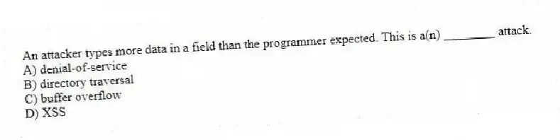 An attacker types more data in a field than the programmer expected. This is a(n) ________ attack.
A) denial-of-service
B) directory traversal
C) buffer overflow
D) XSS