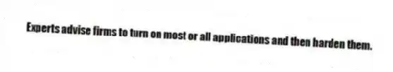 Experts advise firms to turn on most or all applications and then harden them.