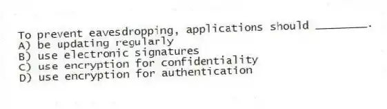 To prevent eavesdropping, applications should ________.
A) be updating regularly
B) use electronic signatures
C) use encryption for confidentiality
D) use encryption for authentication