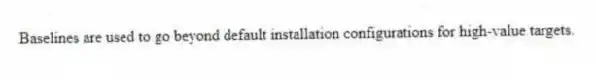 Baselines are used to go beyond default installation configurations for high-value targets.