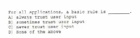 For all applications, a basic rule is ________.
A) always trust user input
B) sometimes trust user input
C) never trust user input
D) None of the above