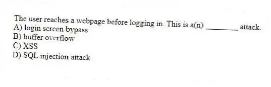 The user reaches a webpage before logging in. This is a(n) ________ attack.
A) login screen bypass
B) buffer overflow
C) XSS
D) SQL injection attack