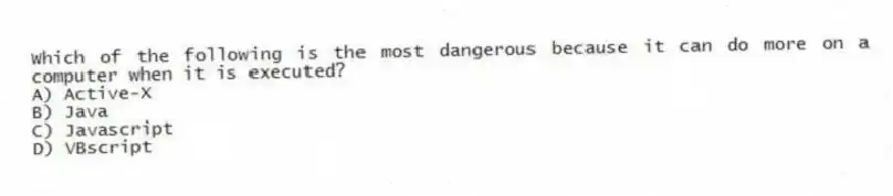 Which of the following is the most dangerous because it can do more on a computer when it is executed?
A) Active-X
B) Java
C) Javascript
D) VBscript