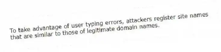 To take advantage of user typing errors, attackers register site names that are similar to those of legitimate domain names.