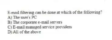E-mail filtering can be done at which of the following?
A) The user's PC
B) The corporate e-mail servers
C) E-mail managed service providers
D) All of the above