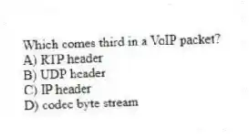 Which comes third in a VoIP packet?
A) RTP header
B) UDP header
C) IP header
D) codec byte stream
