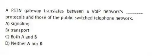 A PSTN gateway translates between a VoIP network's ________ protocols and those of the public switched telephone network.
A) signaling
B) transport
C) Both A and B
D) Neither A nor B