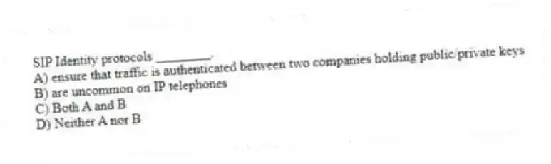 SIP Identity protocols ________.
A) ensure that traffic is authenticated between two companies holding public/private keys
B) are uncommon on IP telephones
C) Both A and B
D) Neither A nor B